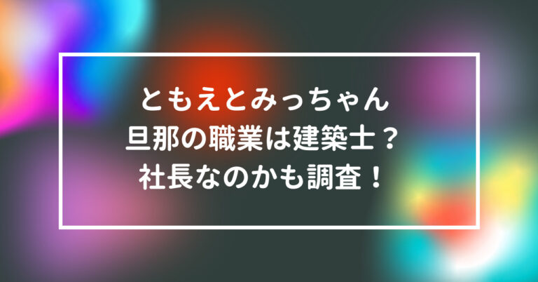 ともえとみっちゃん 旦那 職業 建築士 社長